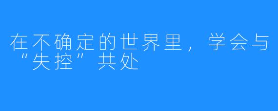 在不确定的世界里，学会与“失控”共处