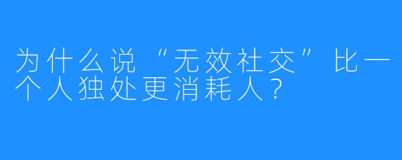 为什么说“无效社交”比一个人独处更消耗人?