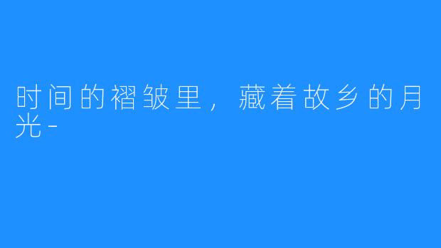 时间的褶皱里,藏着故乡的月光-