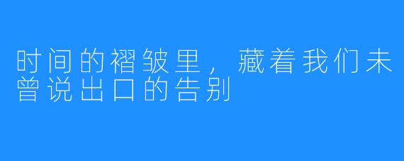 时间的褶皱里，藏着我们未曾说出口的告别