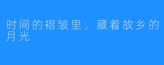 时间的褶皱里,藏着故乡的月光