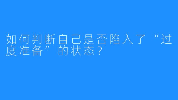 如何判断自己是否陷入了“过度准备”的状态?