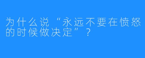 为什么说“永远不要在愤怒的时候做决定”?
