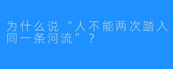 为什么说“人不能两次踏入同一条河流”?