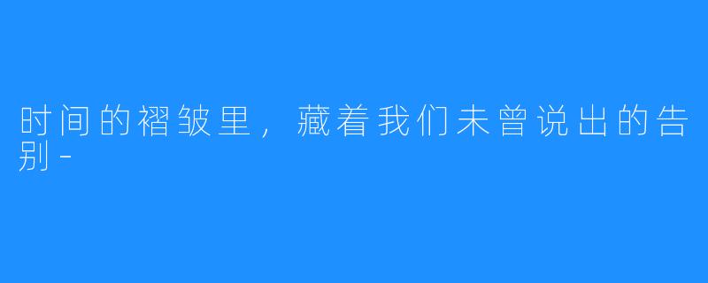时间的褶皱里,藏着我们未曾说出的告别-