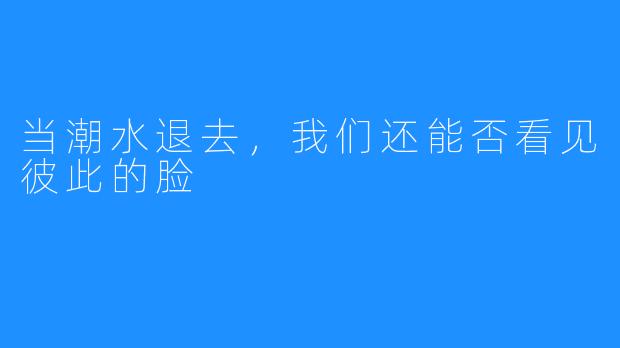当潮水退去，我们还能否看见彼此的脸