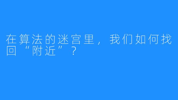 在算法的迷宫里,我们如何找回“附近”?