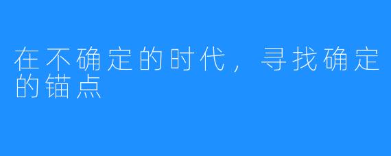在不确定的时代,寻找确定的锚点