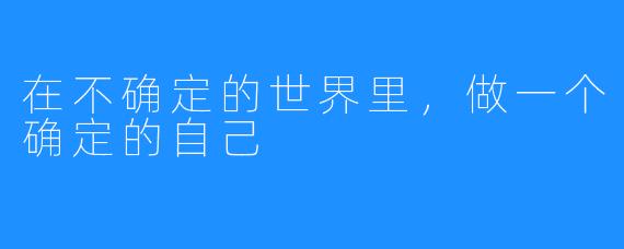 在不确定的世界里,做一个确定的自己