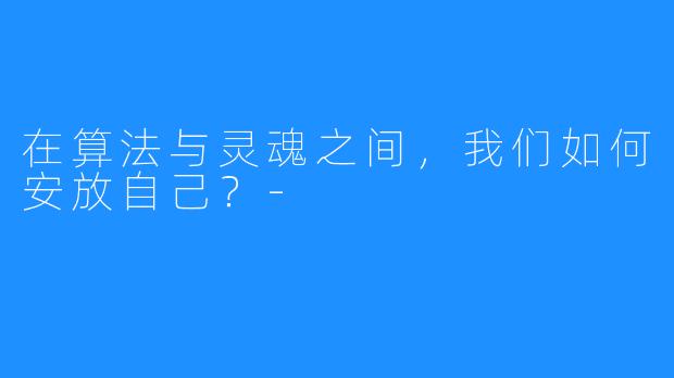 在算法与灵魂之间,我们如何安放自己?-