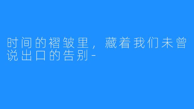 时间的褶皱里，藏着我们未曾说出口的告别-