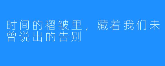 时间的褶皱里,藏着我们未曾说出的告别