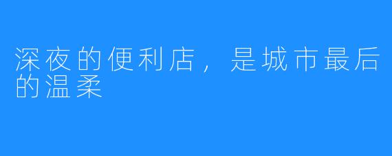 深夜的便利店，是城市最后的温柔