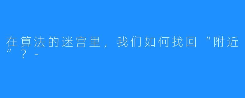 在算法的迷宫里,我们如何找回“附近”?-