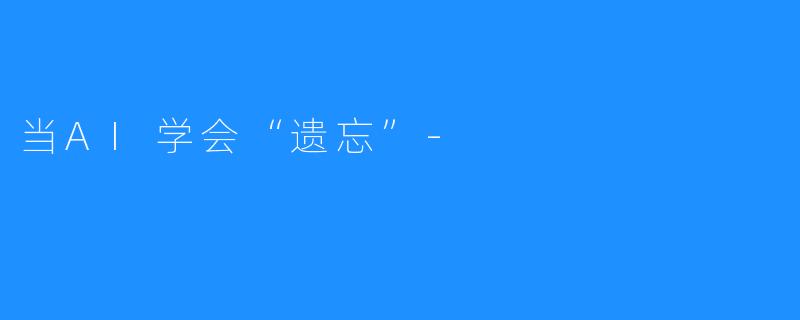 当AI学会“遗忘”-