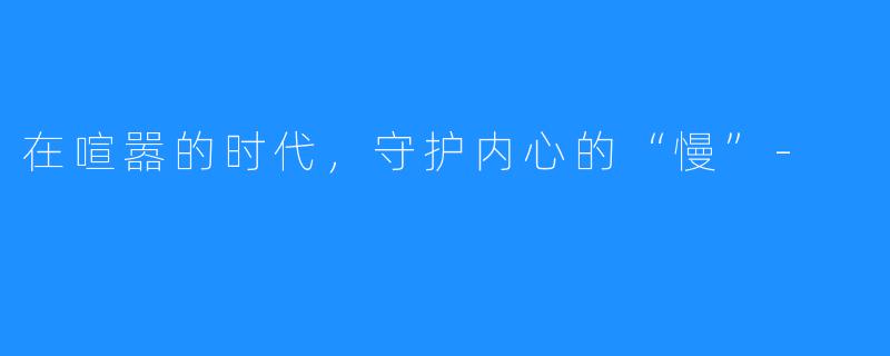 在喧嚣的时代，守护内心的“慢”-
