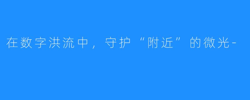 在数字洪流中，守护“附近”的微光-