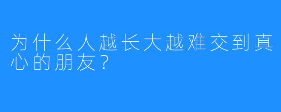 为什么人越长大越难交到真心的朋友？