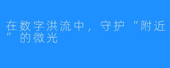 在数字洪流中，守护“附近”的微光