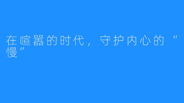 在喧嚣的时代，守护内心的“慢”